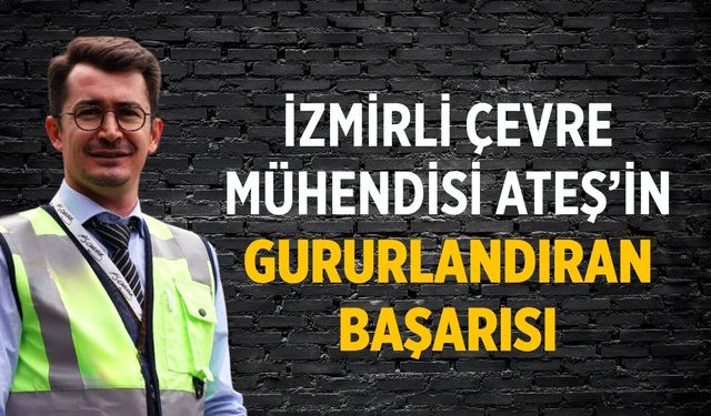İZMİRLİ ÇEVRE MÜHENDİSİ ATEŞ’İN GURURLANDIRAN BAŞARISI