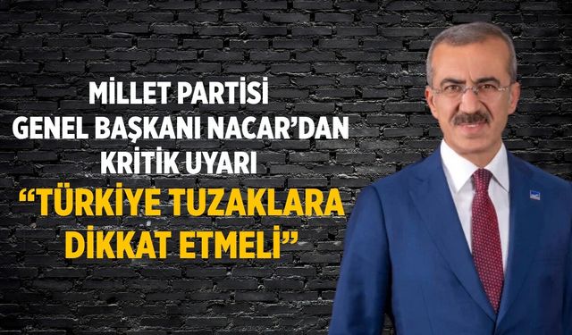 Millet Partisi Genel Başkanı Nacar’dan Kritik Uyarı “Türkiye Tuzaklara Dikkat Etmeli”