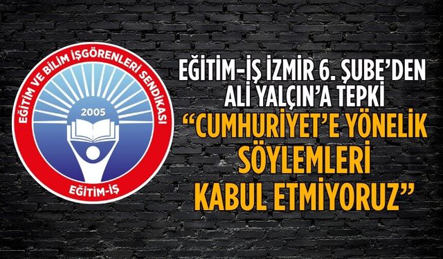 EĞİTİM-İŞ İZMİR 6. Şube’den ALİ YALÇIN’A TEPKİ “CUMHURİYET’E YÖNELİK SÖYLEMLERİ KABUL ETMİYORUZ”