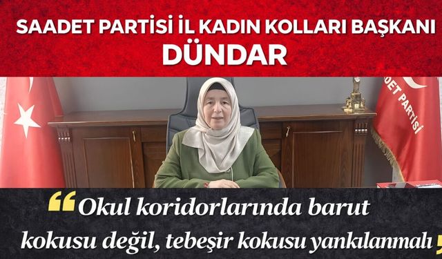 SAADET PARTİSİ İL KADIN KOLLARI BAŞKANI DÜNDAR “Okul koridorlarında barut kokusu değil, tebeşir kokusu yankılanmalı”