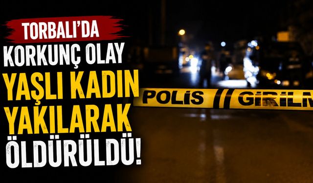 Torbalı’da korkunç olay Yaşlı kadın yakılarak öldürüldü!