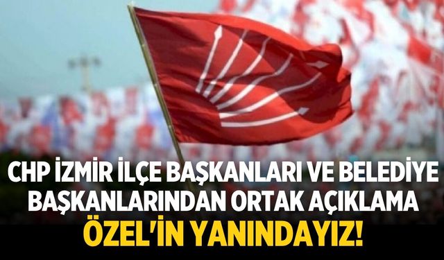 CHP İzmir ilçe başkanları ve belediye başkanlarından ortak açıklama Özel'in yanındayız!