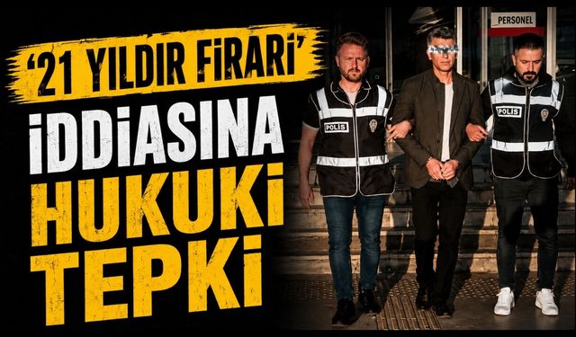 ‘21 YILDIR FİRARİ’ İDDİASINA HUKUKİ TEPKİ