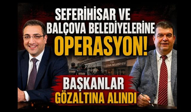 Seferihisar ve Balçova belediyelerine operasyon! Başkanlar gözaltına alındı