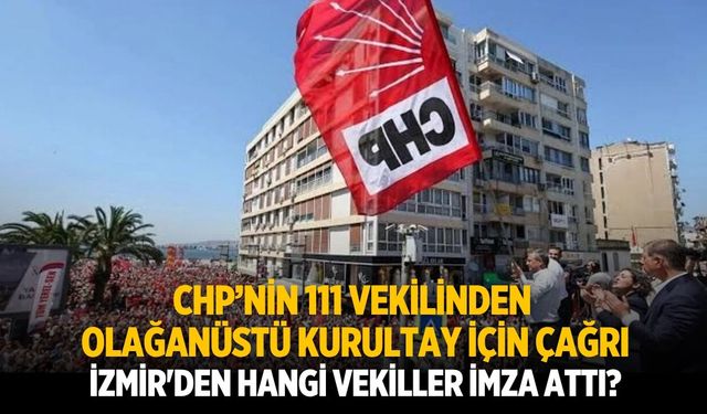 CHP’nin 111 vekilinden olağanüstü kurultay için çağrı İzmir'den hangi vekiller imza attı?