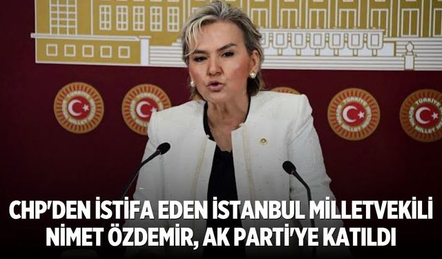 CHP'den istifa eden İstanbul Milletvekili Nimet Özdemir, AK Parti'ye katıldı