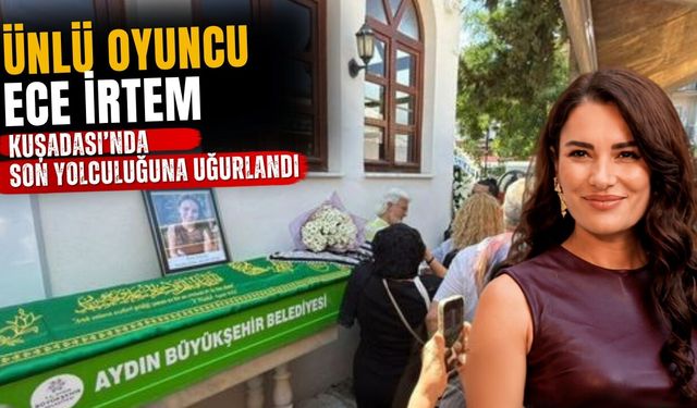 Ünlü oyuncu Ece İrtem Kuşadası’nda son yolculuğuna uğurlandı