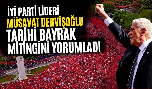 İYİ Parti Lideri Müsavat Dervişoğlu tarihi Bayrak mitingini yorumladı Çoban ateşi Ankara’da yandı!