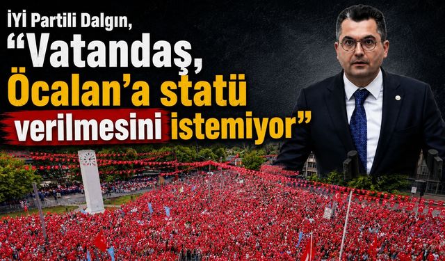İYİ Partili Dalgın, “Vatandaş, Öcalan’a statü verilmesini istemiyor”