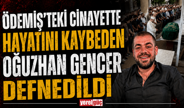 Ödemiş’teki Cinayette Hayatını Kaybeden Oğuzhan Gencer Defnedildi