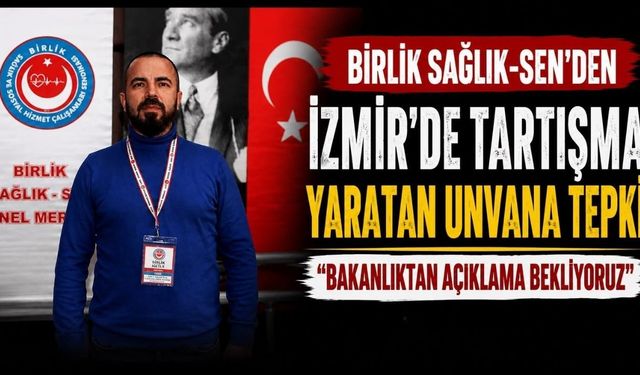 Birlik Sağlık-Sen’den İzmir’de Tartışma Yaratan Unvana Tepki “Bakanlıktan Açıklama Bekliyoruz”