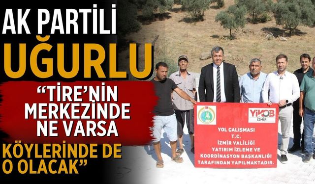 AK PARTİLİ UĞURLU “Tire’nin merkezinde ne varsa köylerinde de o olacak”