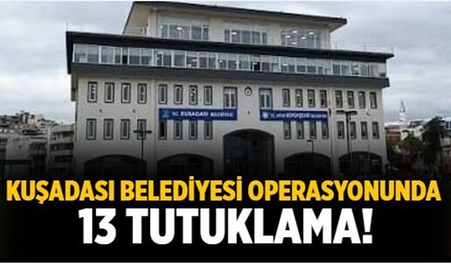 Kuşadası belediyesi operasyonunda 13 tutuklama!