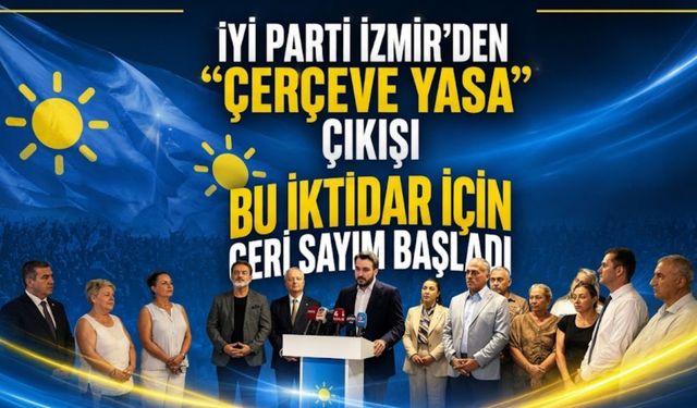 İYİ Parti İzmir’den “Çerçeve Yasa” çıkışı “Bu iktidar için geri sayım başladı”
