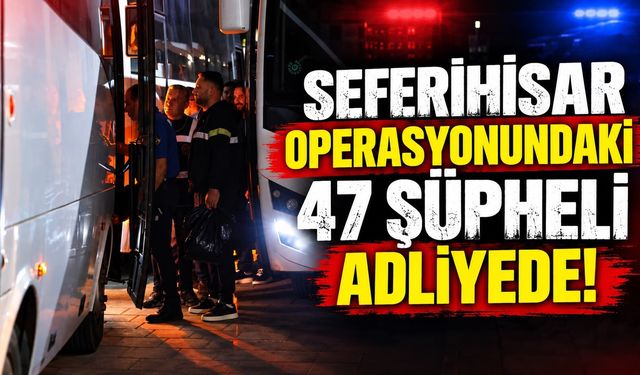 Seferihisar operasyonundaki 47 şüpheli adliyede!
