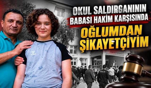 Okul saldırganının babası hakim karşısında Oğlumdan şikayetçiyim