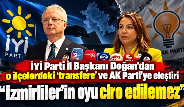 İYİ Parti İl Başkanı Doğan'dan o ilçelerdeki 'transfere' ve AK Parti'ye eleştiri "İzmirliler’in oyu ciro edilemez"