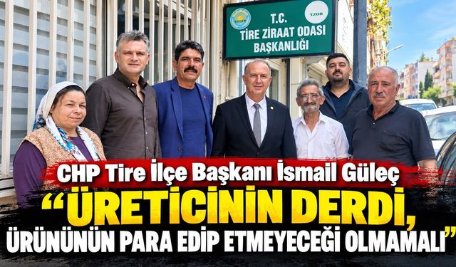CHP Tire İlçe Başkanı İsmail Güleç “ÜRETİCİNİN DERDİ, ÜRÜNÜNÜN PARA EDİP ETMEYECEĞİ OLMAMALI”