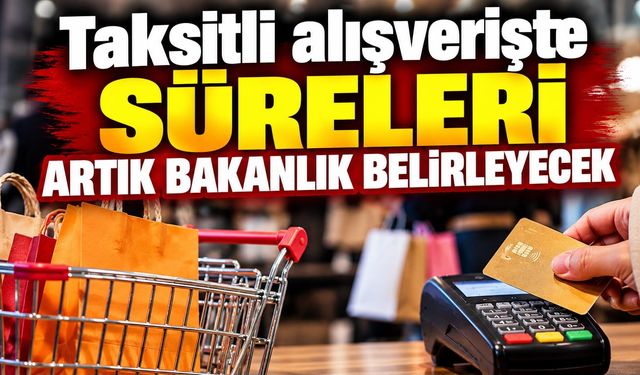 Taksitli alışverişte süreleri Artık Bakanlık belirleyecek