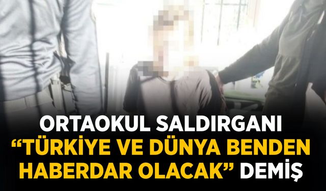 Ortaokul saldırganı “Türkiye ve dünya benden haberdar olacak”