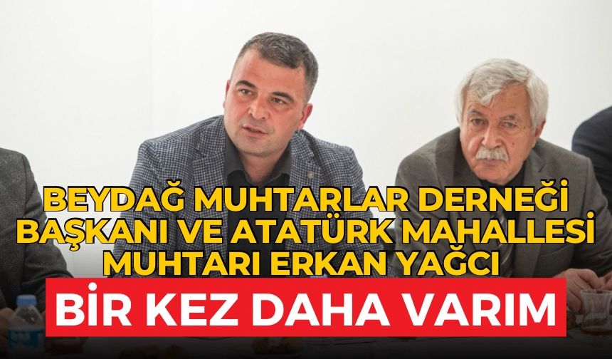 BEYDAĞ MUHTARLAR DERNEĞİ BAŞKANI VE ATATÜRK MAHALLESİ MUHTARI ERKAN YAĞCI 'BİR KEZ DAHA VARIM'