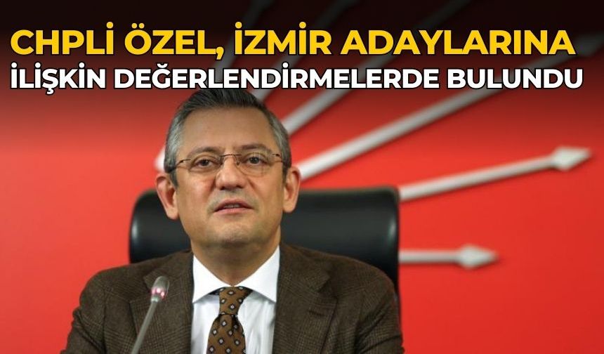 CHPLİ ÖZEL, İZMİR ADAYLARINA İLİŞKİN DEĞERLENDİRMELERDE BULUNDU