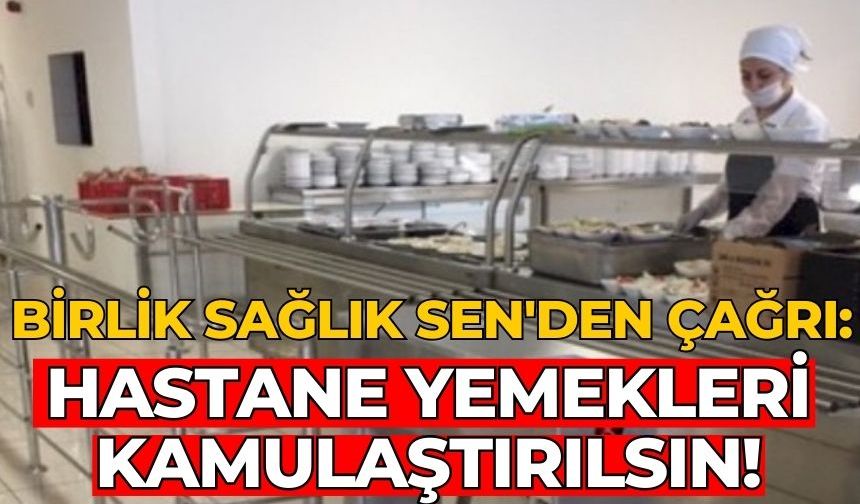 Birlik Sağlık Sen'den çağrı: Hastane yemekleri kamulaştırılsın!