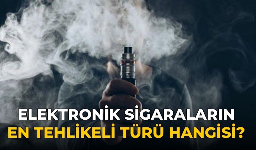 Elektronik sigaraların en tehlikeli türü hangisi?