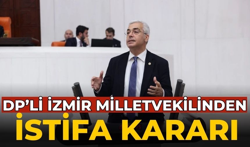 DP’Lİ İzmir MİLLETVEKİLİNDEN istifa kararı