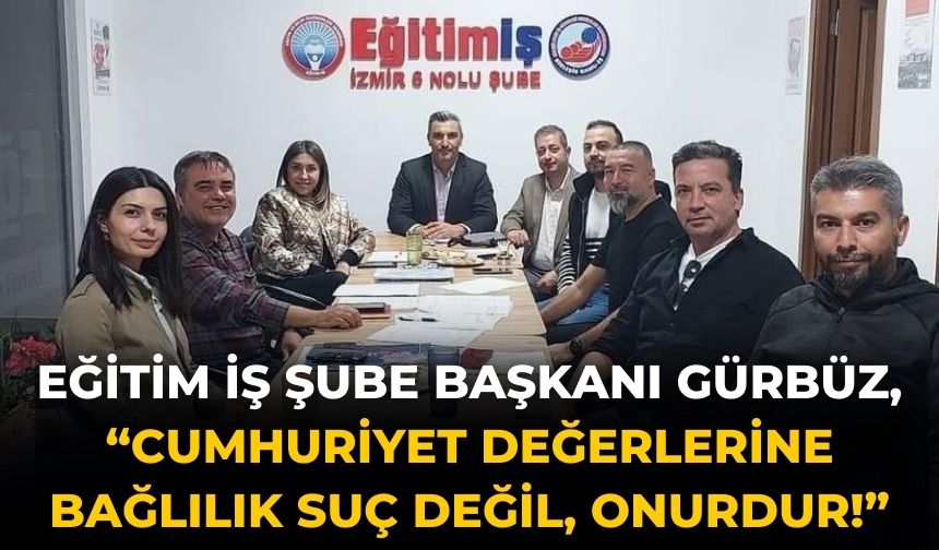 EĞİTİM İŞ ŞUBE BAŞKANI GÜRBÜZ, “CUMHURİYET DEĞERLERİNE BAĞLILIK SUÇ DEĞİL, ONURDUR!”