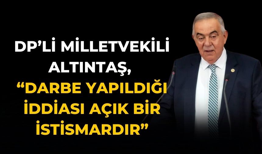 DP’Lİ MİLLETVEKİLİ ALTINTAŞ, “DARBE YAPILDIĞI İDDİASI AÇIK BİR İSTİSMARDIR”