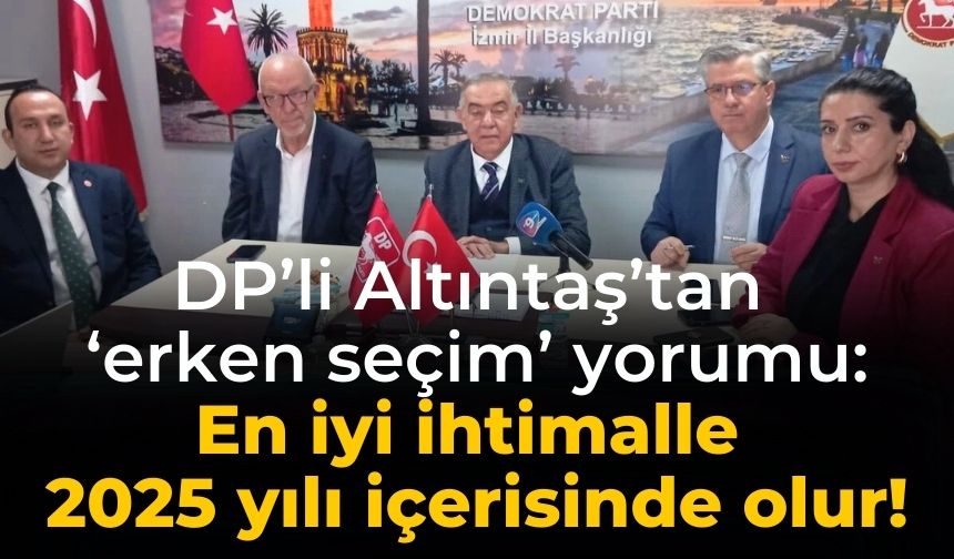 DP’li Altıntaş’tan ‘erken seçim’ yorumu: En iyi ihtimalle 2025 yılında olur!