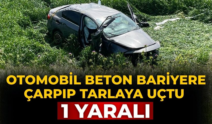OTOMOBİL BETON BARİYERE ÇARPIP TARLAYA UÇTU 1 yaralı