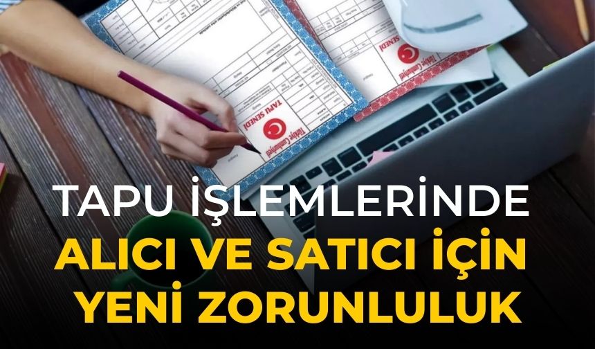 Tapu işlemlerinde alıcı ve satıcı için yeni zorunluluk