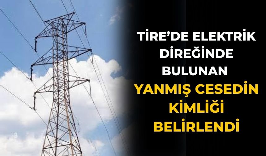 Tire’de Elektrik Direğinde bulunan yanmış Cesedin Kimliği belirlendi
