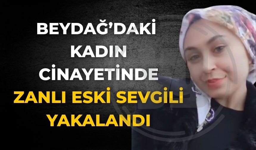 BEYDAĞ’DAKİ KADIN CİNAYETİNDE  ZANLI ESKİ SEVGİLİ YAKALANDI