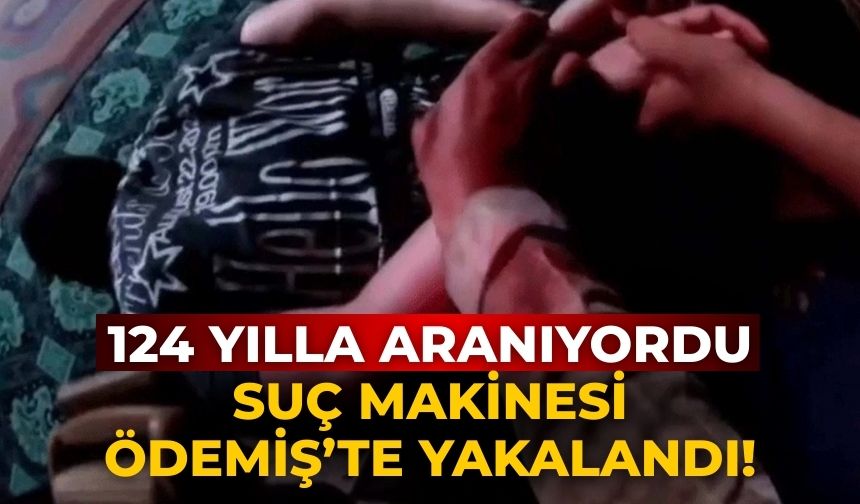 124 yılla aranıyordu Suç makinesi Ödemiş’te yakalandı!