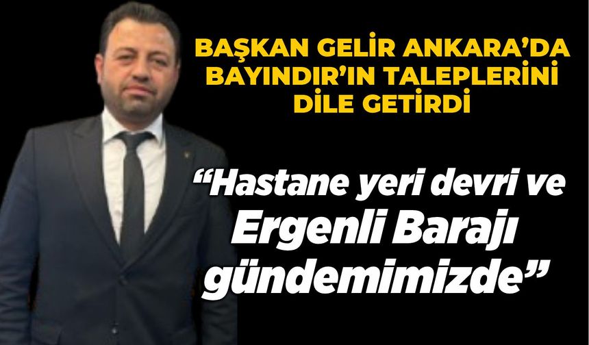 BAŞKAN GELİR ANKARA’DA BAYINDIR’IN TALEPLERİNİ DİLE GETİRDİ