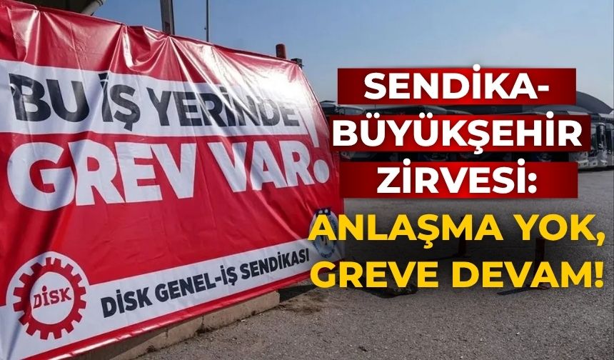 Sendika-büyükşehir zirvesi: Anlaşma yok, greve devam!
