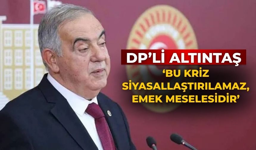 DP’Lİ Altıntaş ‘Bu Kriz Siyasallaştırılamaz, Emek Meselesidir’