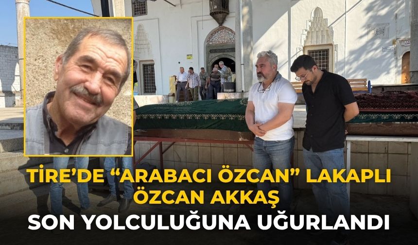 Tire’de “Arabacı Özcan” Lakaplı Özcan Akkaş Son Yolculuğuna Uğurlandı