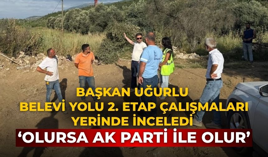 Başkan Uğurlu Belevi Yolu 2. Etap Çalışmaları yerinde inceledi ‘Olursa AK Parti ile olur’