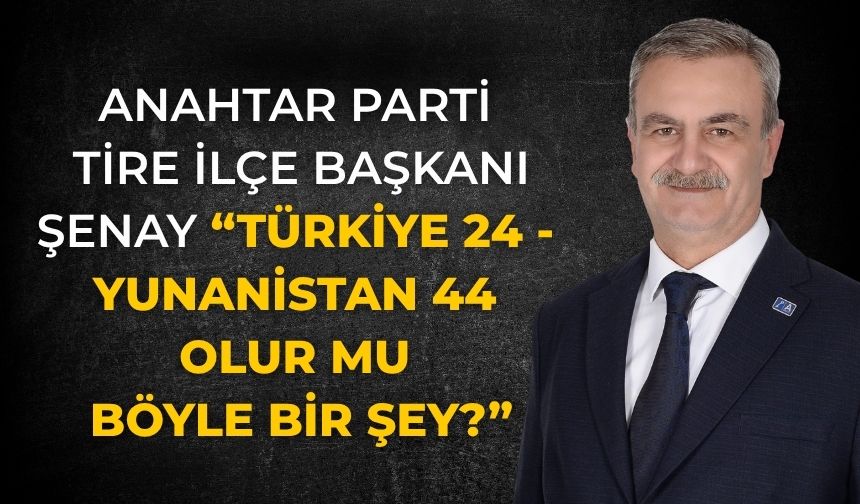 Anahtar Parti Tire İlçe Başkanı Şenay “Türkiye 24 - Yunanistan 44 olur mu böyle bir şey?”