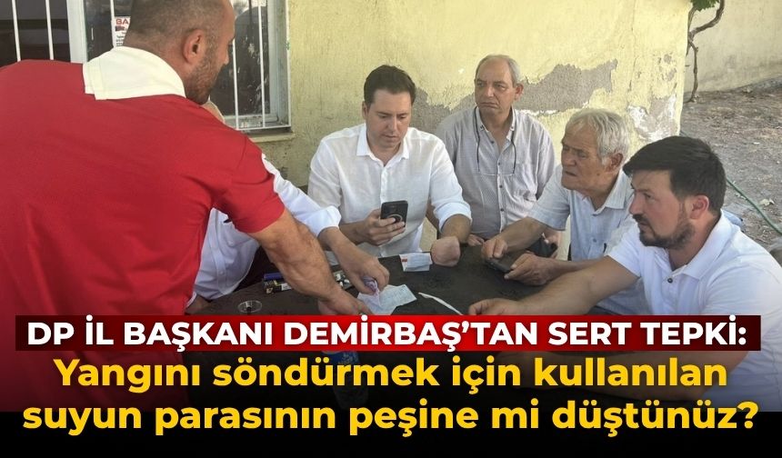 DP İl Başkanı Demirbaş’tan sert tepki: Yangını söndürmek için kullanılan suyun parasının peşine mi düştünüz?