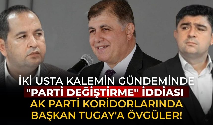 İki usta kalemin gündeminde "parti değiştirme" iddiası AK Parti koridorlarında Başkan Tugay'a övgüler!
