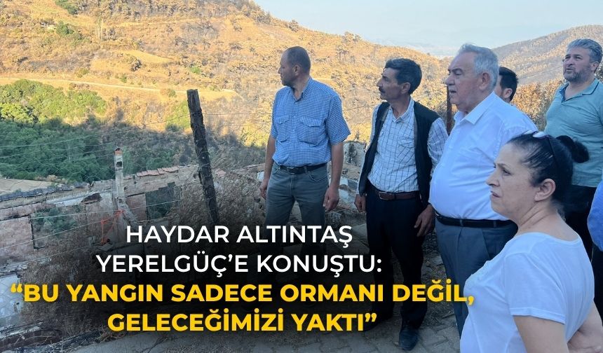 HAYDAR ALTINTAŞ YERELGÜÇ’E KONUŞTU: “BU YANGIN SADECE ORMANI DEĞİL, GELECEĞİMİZİ YAKTI”