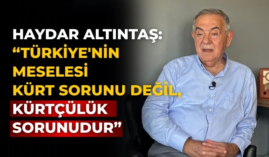 HAYDAR ALTINTAŞ: “TÜRKİYE'NİN MESELESİ KÜRT SORUNU DEĞİL, KÜRTÇÜLÜK SORUNUDUR”