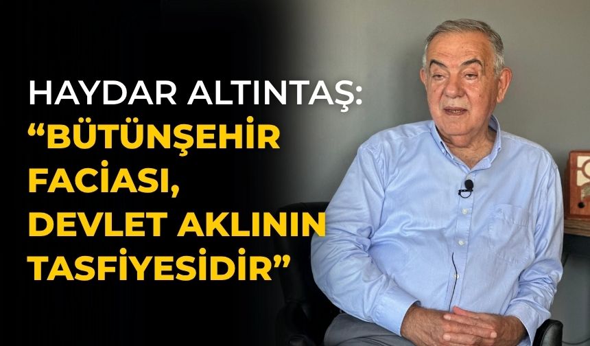 HAYDAR ALTINTAŞ: “BÜTÜNŞEHİR FACİASI, DEVLET AKLININ TASFİYESİDİR”