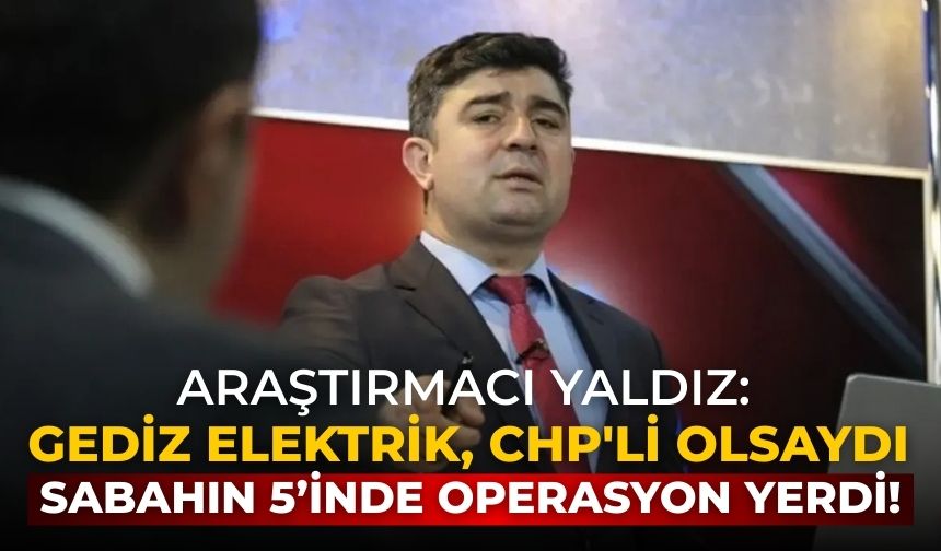 Araştırmacı Yaldız: Gediz Elektrik, CHP'li olsaydı sabahın 5’inde operasyon yerdi!