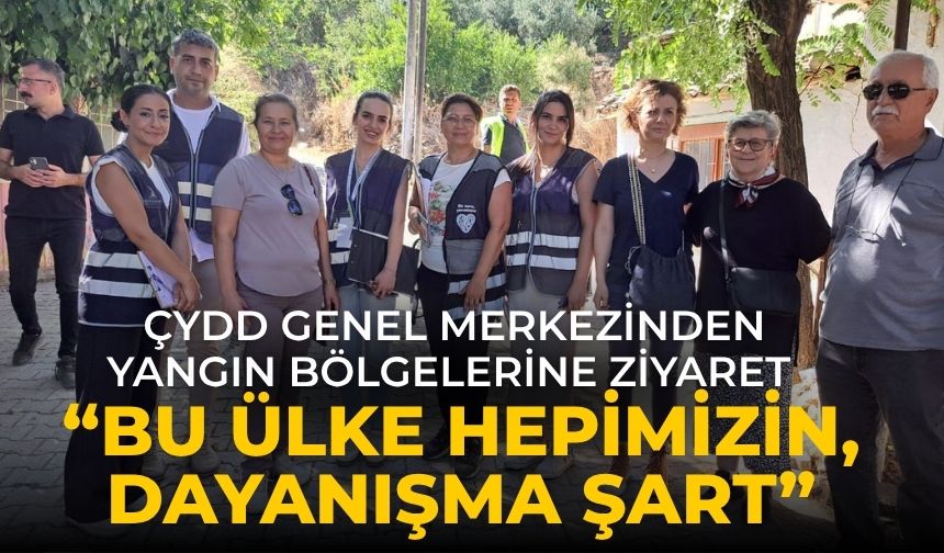 ÇYDD GENEL MERKEZİNDEN YANGIN BÖLGELERİNE ZİYARET “BU ÜLKE HEPİMİZİN, DAYANIŞMA ŞART”